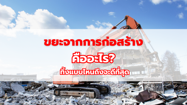 ขยะจากการก่อสร้างคืออะไร? ทิ้งแบบไหนถึงจะดีที่สุด