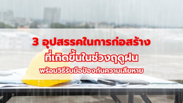 3 อุปสรรคในการก่อสร้างที่เกิดขึ้นในช่วงฤดูฝน พร้อมวิธีรับมือป้องกันความเสียหาย